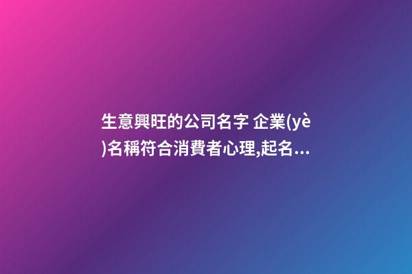 生意興旺的公司名字 企業(yè)名稱符合消費者心理,起名之家
